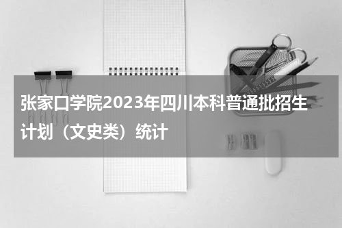 张家口学院2023年四川本科普通批招生计划（文史类）公布