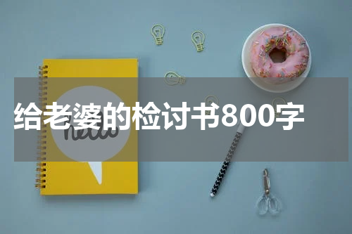 2023年写给老婆的检讨书800字内容怎么写 真诚恩爱版