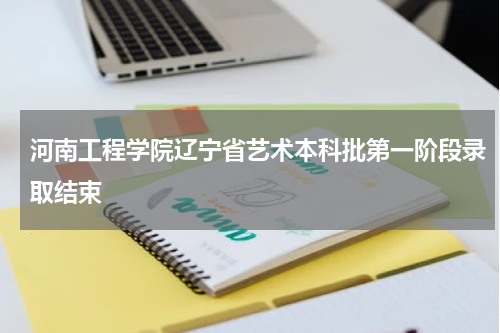 河南工程学院辽宁省艺术本科批2023年第一阶段录取结束 录取分数录取人数汇总