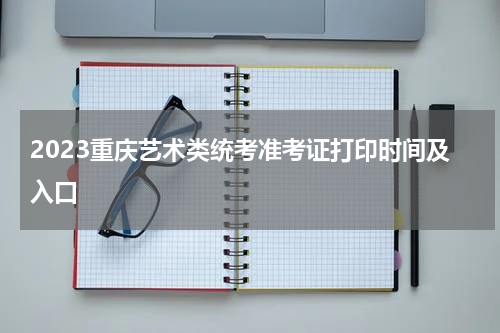 2023年重庆艺考准考证打印入口（2023重庆艺术类统考准考证时间安排）