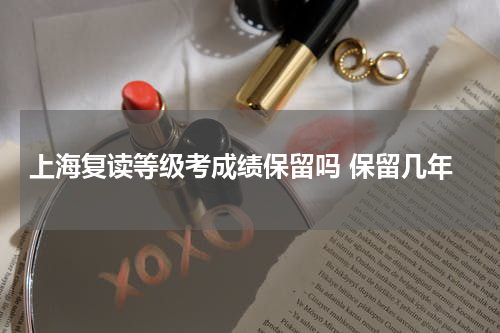 2023年上海复读等级考成绩会保留吗 保留几年 复读生报考限制问题