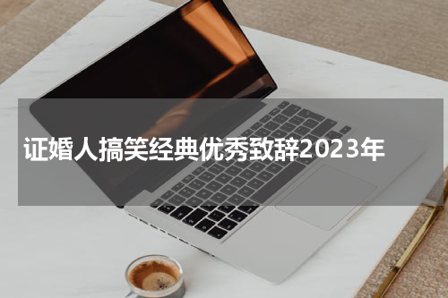 证婚人搞笑经典优秀致辞2023年