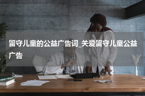 留守儿童的公益广告词_关爱留守儿童公益广告