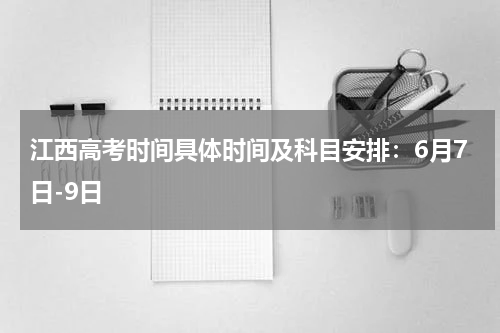 2024年江西省普通高校招生统一高考时间具体时间及科目安排：6月7日-9日