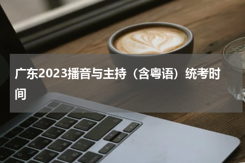 广东2023播音与主持（含粤语）统考时间安排及主要考试内容