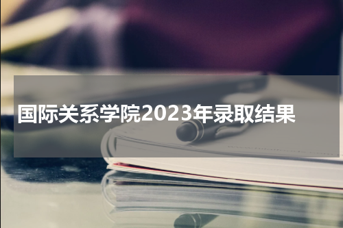 国际关系学院2023年录取结果查询官网