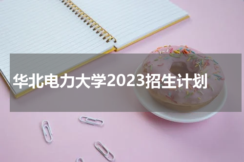 华北电力大学2023年招生计划最新消息