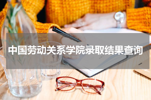 中国劳动关系学院2023年录取结果查询官网
