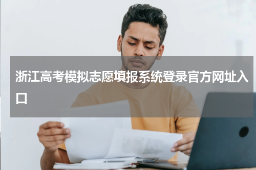 2023年浙江高考模拟志愿填报系统登录官方网址入口及填报注意事项