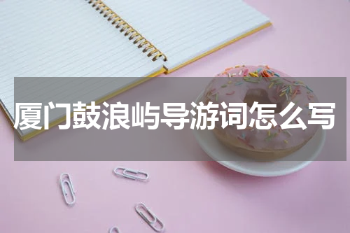 厦门鼓浪屿导游词怎么写