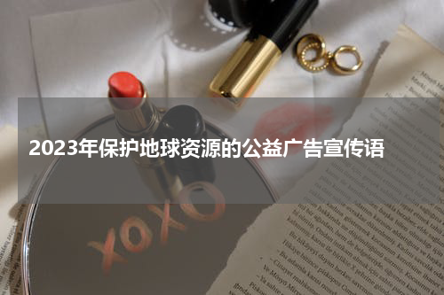 2023年保护地球资源的公益广告宣传语