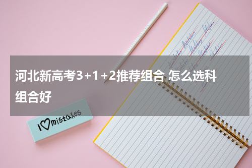 河北省新高考3+1+2模式推荐组合 怎么选科组合比较好
