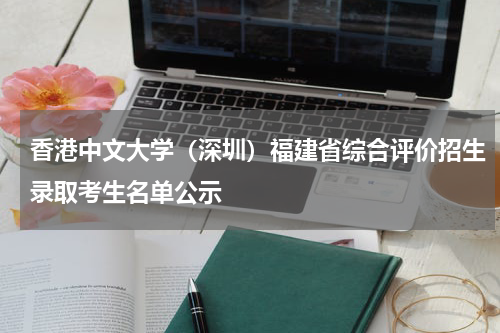 2023年香港中文大学深圳在福建省综合评价招生录取情况考生名单公示
