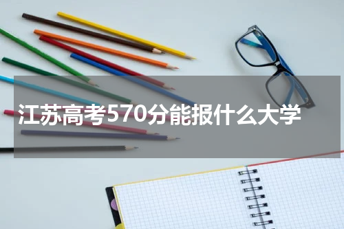 江苏高考570分能报什么大学2023年高考570分能被录取上哪些院校