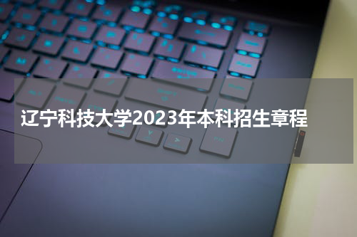 辽宁科技大学2023年本科招生章程