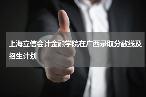 2023上海立信会计金融学院在广西高考招生录取分数线及招生计划「含招生人数、位次」