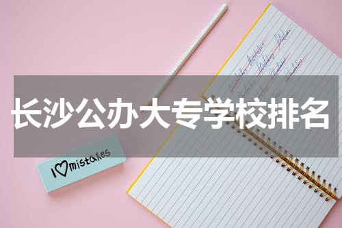 长沙有哪些公办大专学校名单及排名2023最新排行(名单整理)