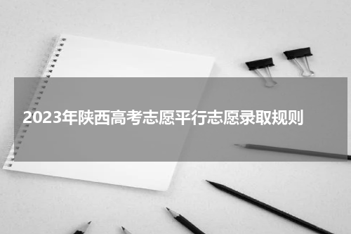 2023年陕西高考志愿平行志愿有几个及录取规则