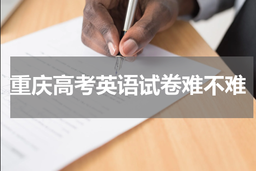 重庆高考英语试卷难不难2023年重庆高考英语试卷评析