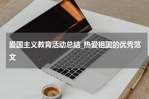 爱国主义教育活动总结_热爱祖国的优秀范文