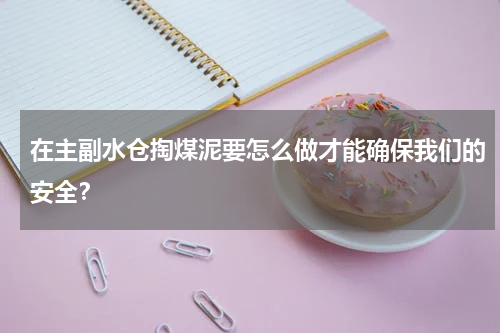 在主副水仓掏煤泥要怎么做才能确保我们的安全？