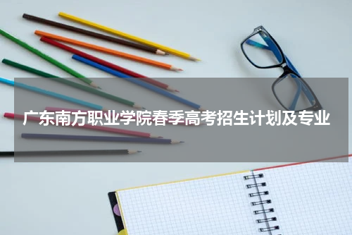 广东南方职业学院2023年春季高考招生计划人数及专业有哪些