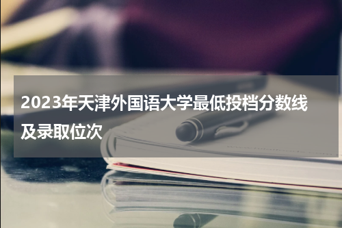 2023年天津外国语大学最低投档分数线及录取位次是多少(天津外国语大学最新简介)