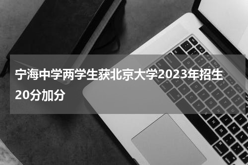 宁海中学两学生获北京大学2023年招生20分加分