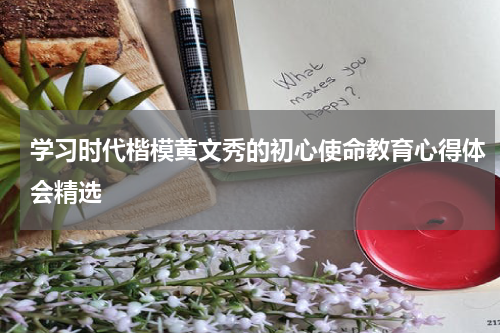 学习时代楷模黄文秀的初心使命教育心得体会精选