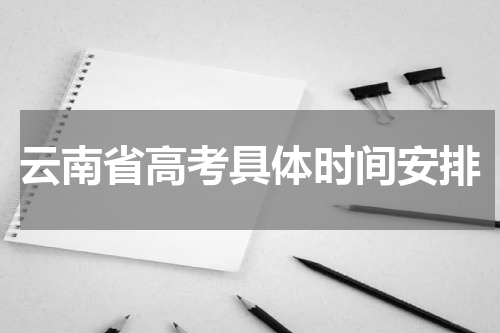 2024年云南省高考具体时间及科目安排