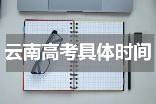 云南省2024年高考具体时间是哪天：6月7日-6月8日