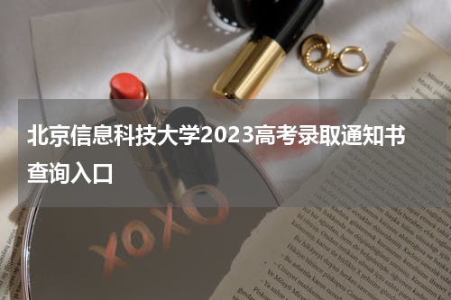 北京信息科技大学2023高考录取通知书查询入口