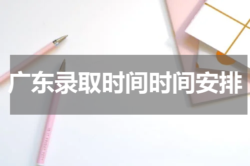 广东省2023年高考招生录取工作时间安排 什么时间录取及历年录取时间参考
