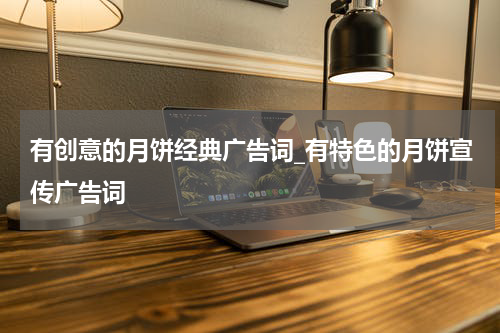 有创意的月饼经典广告词_有特色的月饼宣传广告词