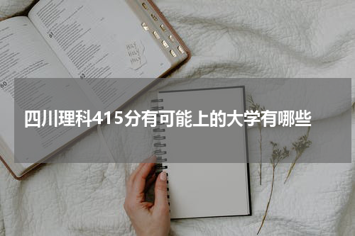 四川省理科415分有可能考上的大学有哪些？2023年能被录取的参考院校名单
