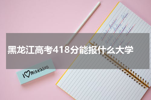 黑龙江高考418分能上一本大学吗2023年418分能录取上哪些院校