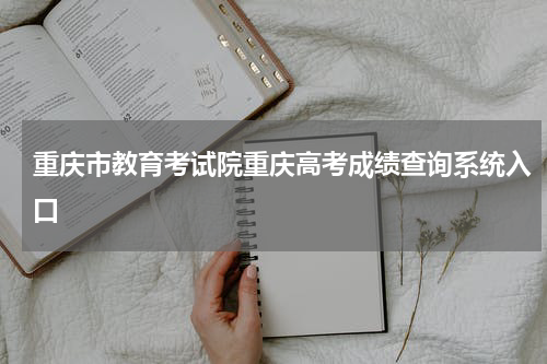 重庆高考查询成绩平台重庆市教育考试院登录入口2024年