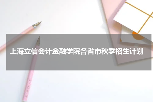 上海立信会计金融学院各省市秋季招生计划表