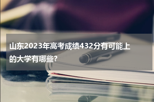 2023年山东高考432分有可能上什么大学(附院校参考名单)