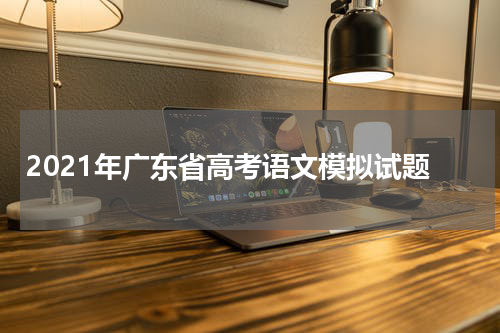 2021年广东省高考语文模拟试卷 试题 word版本