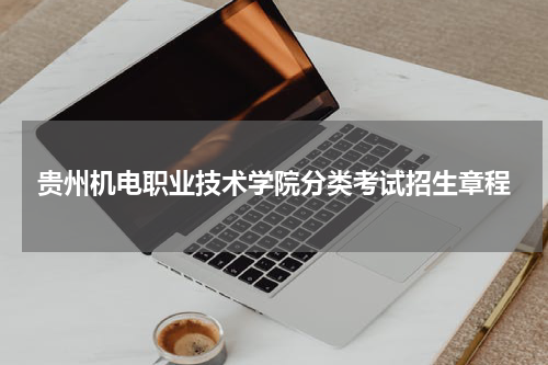 贵州机电职业技术学院分类考试招生章程2023