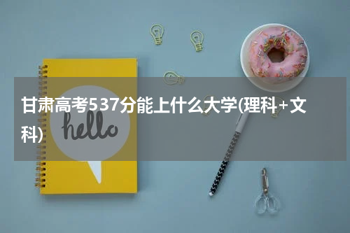 甘肃省高考537分能不能上221大学2023年537分可以录取的大学(理科+文科)