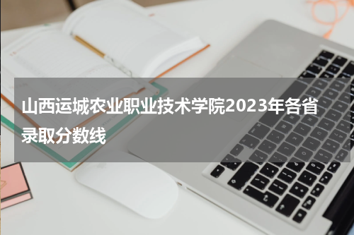 山西运城农业职业技术学院2023年各省录取分数线详情