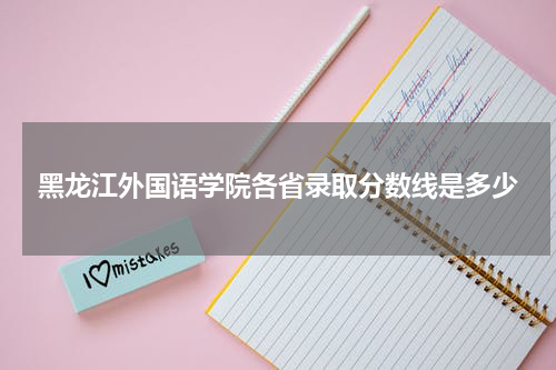 黑龙江外国语学院2023年各省高考录取分数线是多少分