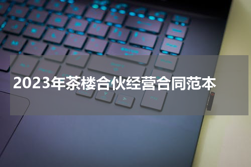 2023年茶楼合伙经营合同范本