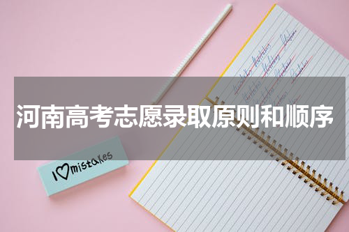 河南省高考志愿录取规则和顺序2023河南高考志愿填报技巧注意事项