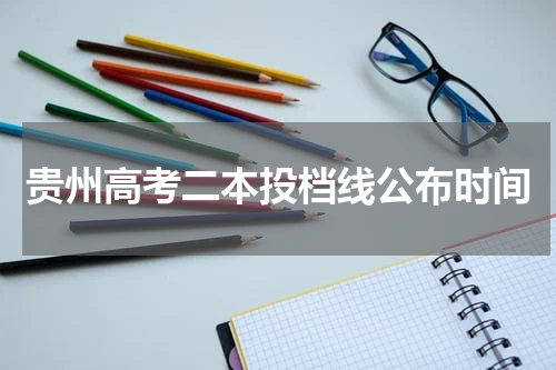 2023年贵州省高考二本录取分数线是多少?（公布时间）