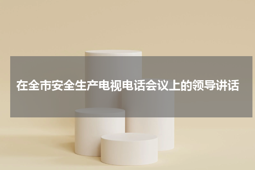 在全市安全生产电视电话会议上的领导讲话