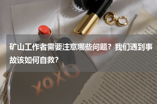 矿山工作者需要注意哪些问题？我们遇到事故该如何自救？