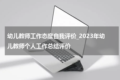 幼儿教师工作态度自我评价_2023年幼儿教师个人工作总结评价